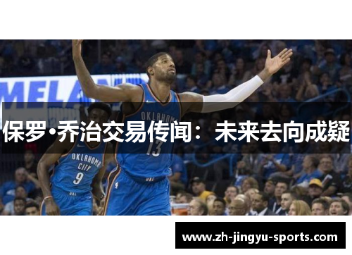 保罗·乔治交易传闻:未来去向成疑 保罗·乔治交易传闻:未来去向成疑