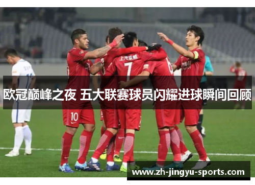 欧冠巅峰之夜 五大联赛球员闪耀进球瞬间回顾 欧冠巅峰之夜 五大联赛球员闪耀进球瞬间回顾