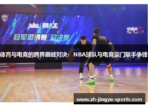 体育与电竞的跨界巅峰对决:NBA球队与电竞豪门联手争锋 体育与电竞的跨界巅峰对决:NBA球队与电竞豪门联手争锋