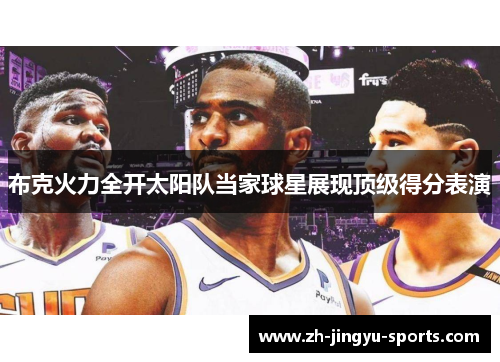 布克火力全开太阳队当家球星展现顶级得分表演 布克火力全开太阳队当家球星展现顶级得分表演